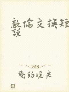 敌伦交换短篇小说