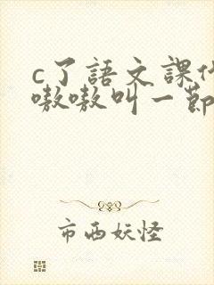 c了语文课代表嗷嗷叫一节课文