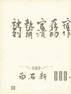 被教官在宿舍C到崩溃的作文迷彩