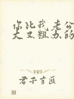 你比我老公的又大又粗办的还舒坦