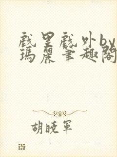 戏里戏外by苏玛丽笔趣阁全文免费阅读