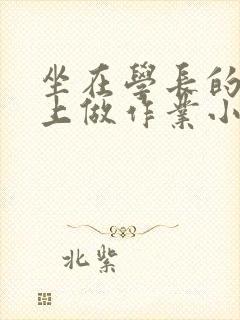 坐在学长的巨大上做作业小说