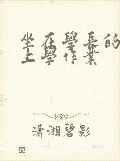 坐在学长的棒棒上学作业