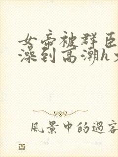 女帝被群臣伦流澡到高潮h文