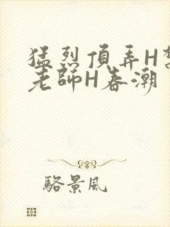 猛烈顶弄H禁欲老师H春潮