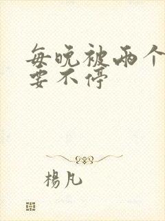 每晚被两个师傅要不停