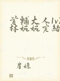 首辅大人1v2林婉婉完结了吗