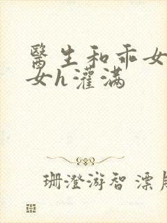 医生和乖女h攵女h灌满