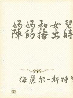 妈妈和女儿齐上阵的播出时间