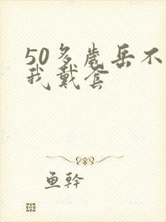 50多岁岳不让我戴套