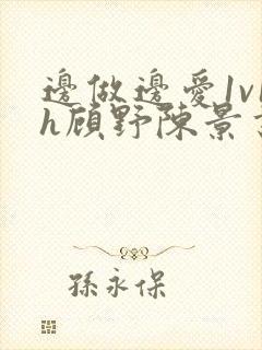 边做边爱1v1h顾野陈景书