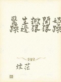 医生掀开奶罩边躁边狠狠躁视频