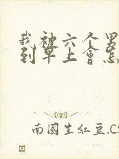 我被六个男人躁到早上会怎么样