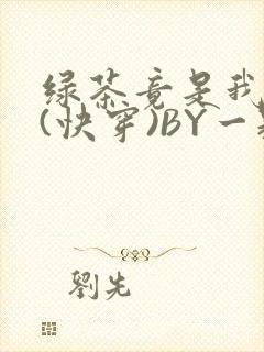 绿茶竟是我自己(快穿)BY一颗栗子