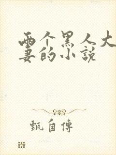 两个黑人大战娇妻的小说