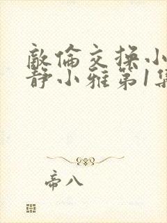 敌伦交换小敏小静小雅第1集