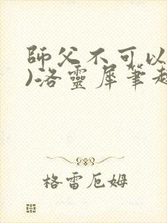 师父不可以(限)洛灵犀笔趣阁无弹窗