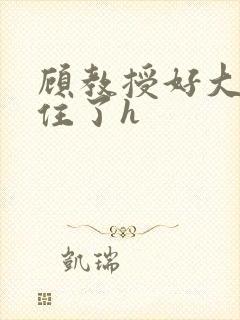 顾教授好大含不住了h