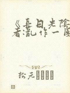 《长日光阴》作者:乱作一团