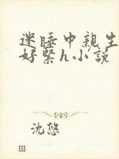迷睡中亲生乖女好紧h小说