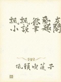 飘飘欲飞灰太狼小说笔趣阁无弹窗