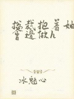 总裁抱着她边开会边做h