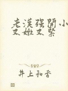 老汉强开小嫩苞又嫩又紧