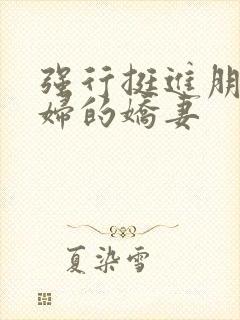 强行挺进朋友孕妇的娇妻