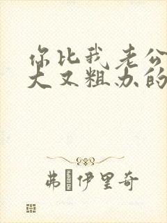 你比我老公的又大又粗办的还舒坦