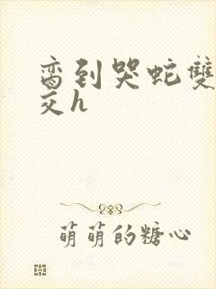 脔到哭蛇双根宫交h