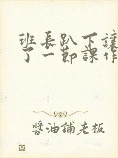 班长趴下让我C了一节课作文