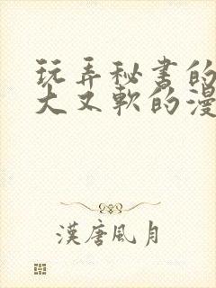 玩弄秘书的奶又大又软的漫画