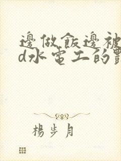 边做饭边被躁bd水电工的艳遇