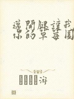 迈开腿让我看看你的草莓图