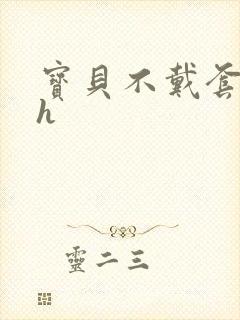 宝贝不戴套套了h