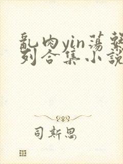 乱肉yin荡系列合集小说