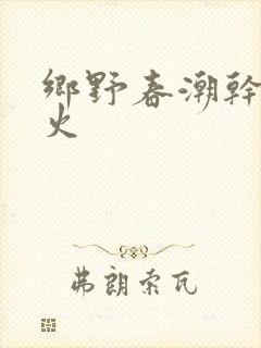 乡野春潮干柴烈火