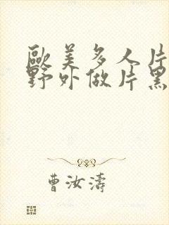 欧美多人片高潮野外做片黑人