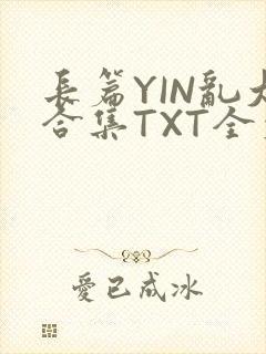 长篇YIN乱大合集TXT全文下载