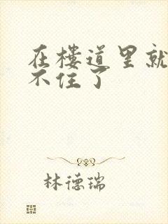 在楼道里就控制不住了