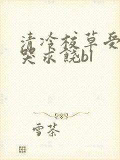 清冷校草受灌满哭求饶bl
