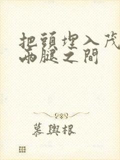 把头埋入茂密的两腿之间