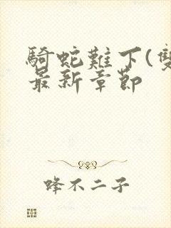 骑蛇难下(双)最新章节