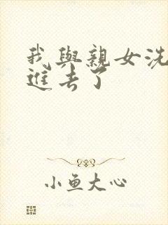 我与亲女洗澡时进去了