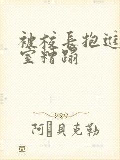 被校长抱进办公室糟蹋