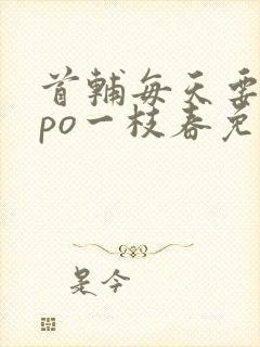 首辅每天要不够po一枝春免费阅读