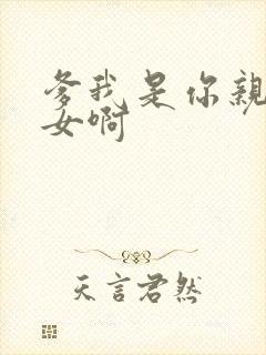 爹我是你亲生闺女啊