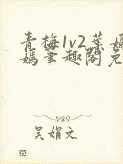 青梅1v2叶嫣嫣笔趣阁免费阅读