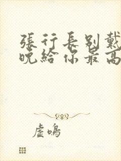 张行长别戴了今晚给你最高的待遇