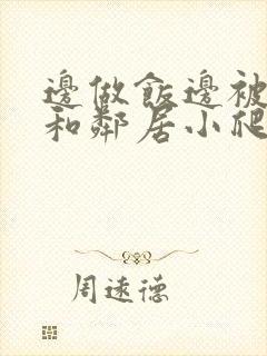 边做饭边被躁我和邻居小爬爬